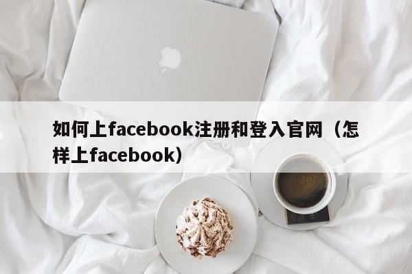 如何上facebook注册和登入官网（怎样上facebook） 第1张