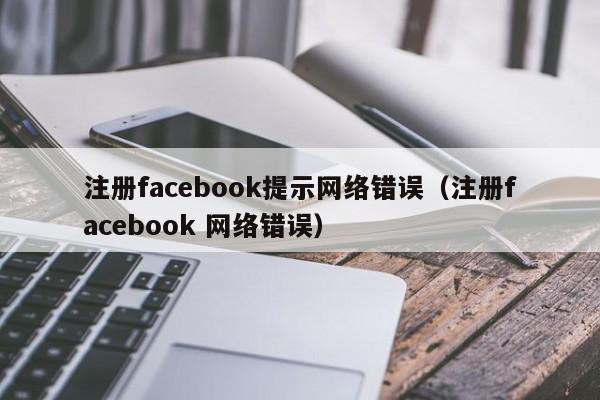 注册facebook提示网络错误（注册facebook 网络错误） 第1张