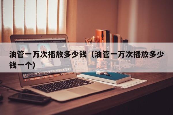 油管一万次播放多少钱（油管一万次播放多少钱一个） 第1张