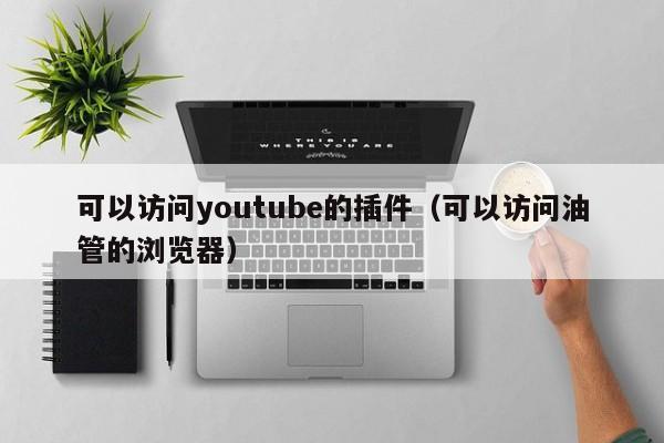 可以访问youtube的插件（可以访问油管的浏览器） 第1张