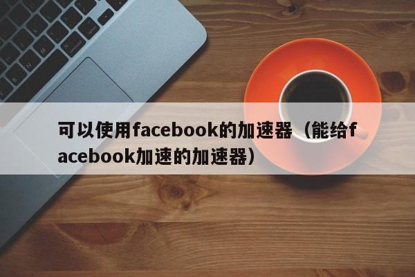 可以使用facebook的加速器（能给facebook加速的加速器） 第1张