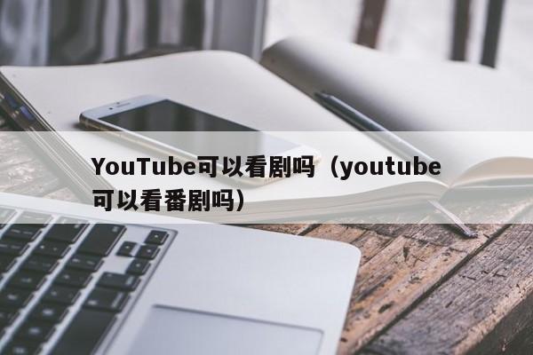 YouTube可以看剧吗（youtube可以看番剧吗） 第1张