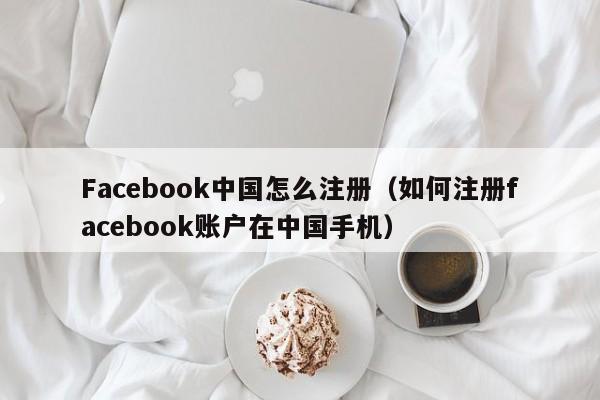 Facebook中国怎么注册（如何注册facebook账户在中国手机） 第1张