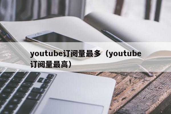 youtube订阅量最多（youtube订阅量最高） 第1张