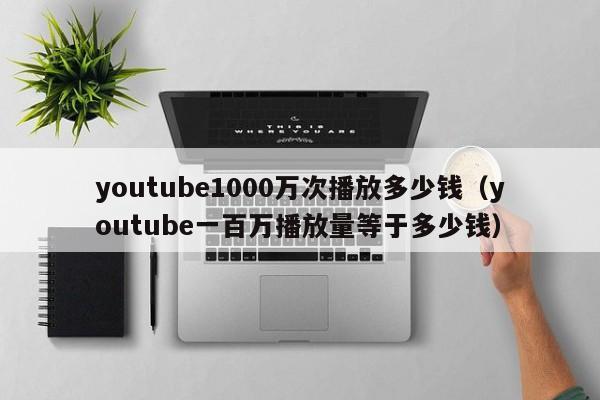 youtube1000万次播放多少钱（youtube一百万播放量等于多少钱） 第1张