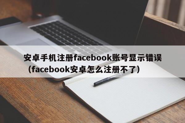 安卓手机注册facebook账号显示错误（facebook安卓怎么注册不了） 第1张