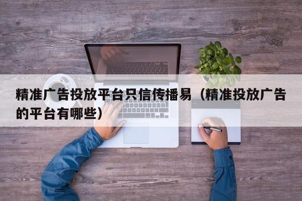 精准广告投放平台只信传播易（精准投放广告的平台有哪些） 第1张