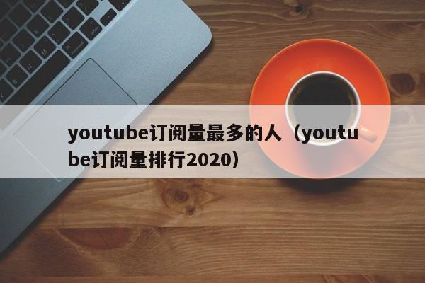 youtube订阅量最多的人（youtube订阅量排行2020） 第1张