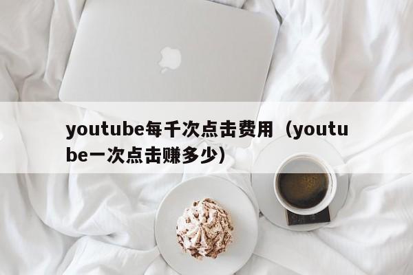 youtube每千次点击费用（youtube一次点击赚多少） 第1张