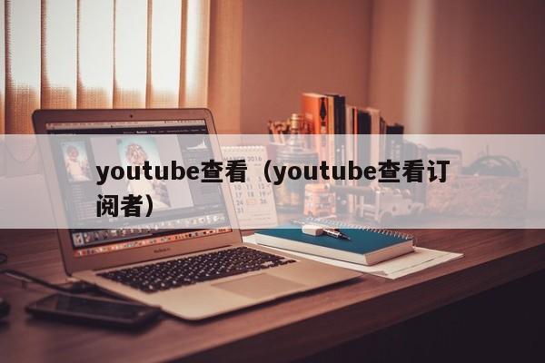 youtube查看（youtube查看订阅者） 第1张
