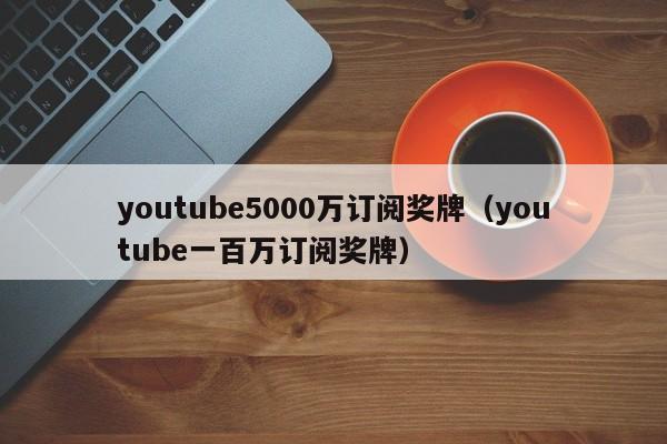 youtube5000万订阅奖牌（youtube一百万订阅奖牌） 第1张