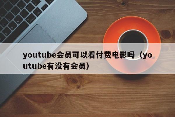 youtube会员可以看付费电影吗（youtube有没有会员） 第1张
