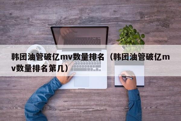 韩团油管破亿mv数量排名（韩团油管破亿mv数量排名第几） 第1张