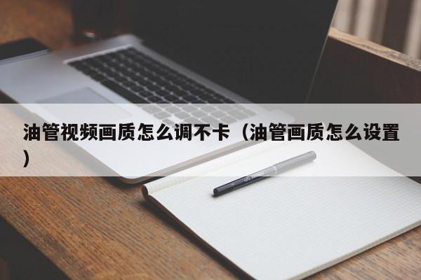 油管视频画质怎么调不卡（油管画质怎么设置） 第1张