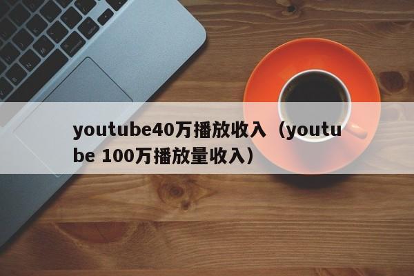 youtube40万播放收入（youtube 100万播放量收入） 第1张