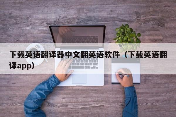 下载英语翻译器中文翻英语软件（下载英语翻译app） 第1张