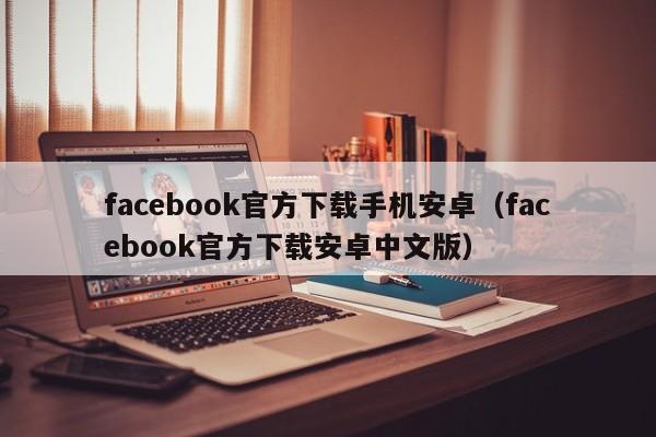 facebook官方下载手机安卓（facebook官方下载安卓中文版） 第1张