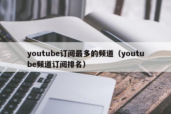 youtube订阅最多的频道（youtube频道订阅排名） 第1张
