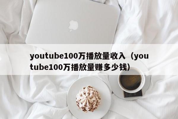 youtube100万播放量收入（youtube100万播放量赚多少钱） 第1张