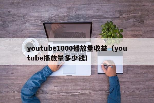 youtube1000播放量收益（youtube播放量多少钱） 第1张