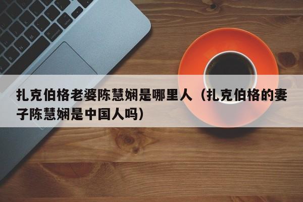 扎克伯格老婆陈慧娴是哪里人（扎克伯格的妻子陈慧娴是中国人吗） 第1张