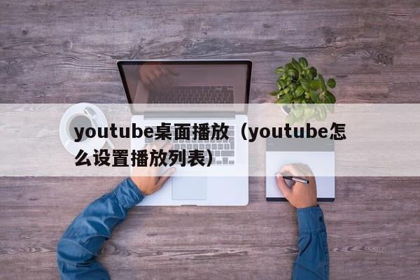 youtube桌面播放（youtube怎么设置播放列表） 第1张