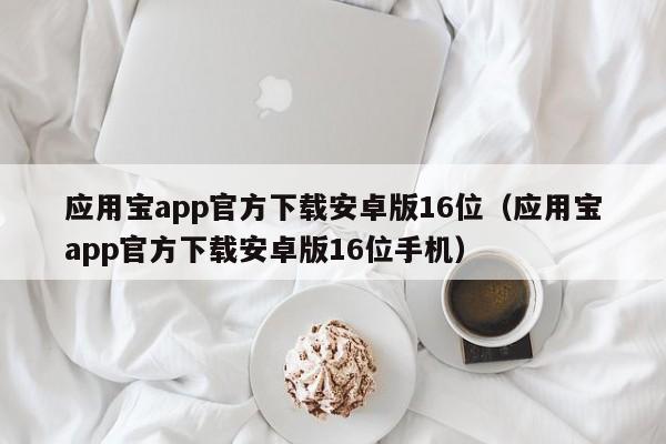 应用宝app官方下载安卓版16位（应用宝app官方下载安卓版16位手机） 第1张