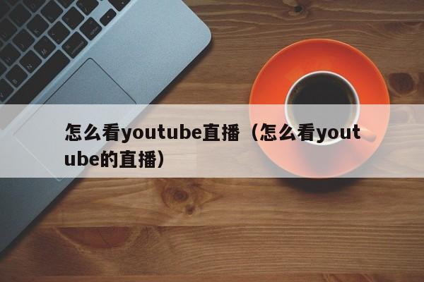 怎么看youtube直播（怎么看youtube的直播） 第1张