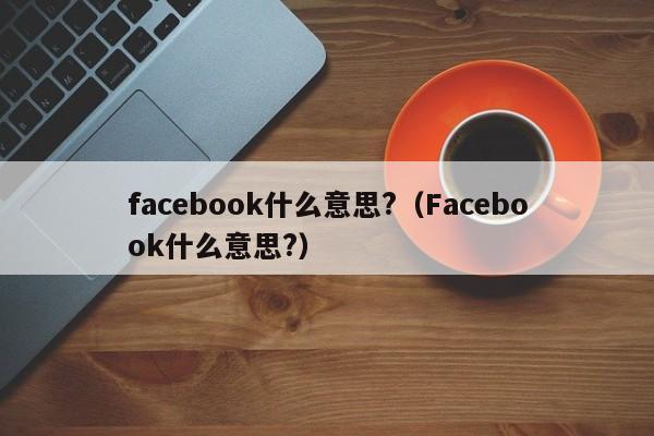 facebook什么意思?（Facebook什么意思?） 第1张
