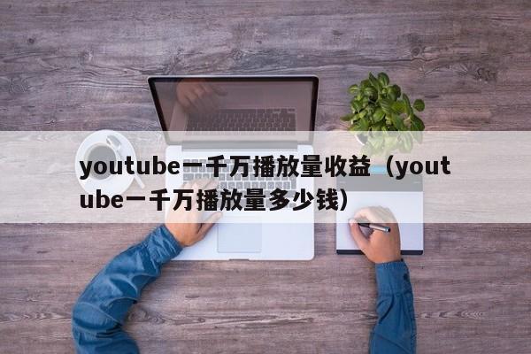 youtube一千万播放量收益（youtube一千万播放量多少钱） 第1张