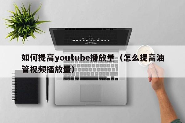 如何提高youtube播放量（怎么提高油管视频播放量） 第1张