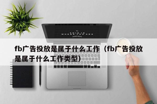fb广告投放是属于什么工作（fb广告投放是属于什么工作类型） 第1张