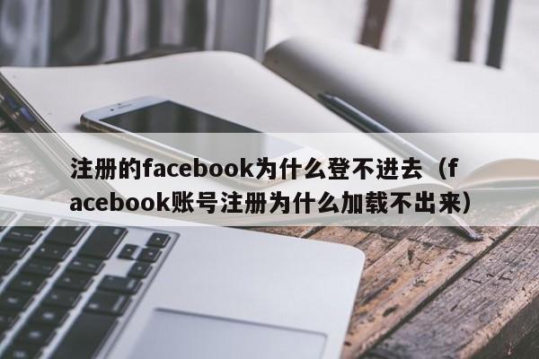 注册的facebook为什么登不进去（facebook账号注册为什么加载不出来） 第1张