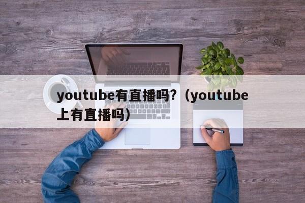 youtube有直播吗?（youtube上有直播吗） 第1张