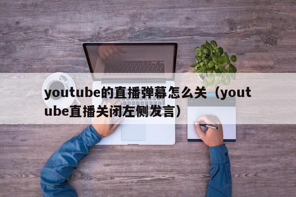 youtube的直播弹幕怎么关（youtube直播关闭左侧发言） 第1张