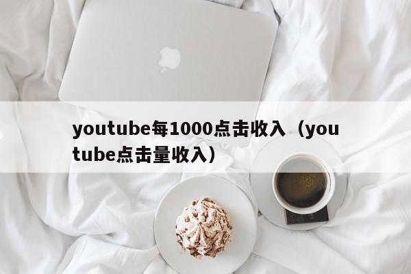 youtube每1000点击收入（youtube点击量收入） 第1张
