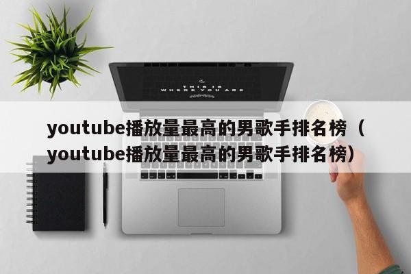 youtube播放量最高的男歌手排名榜（youtube播放量最高的男歌手排名榜） 第1张