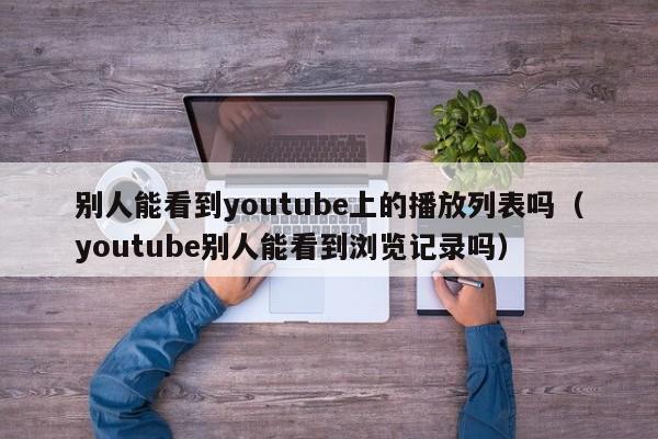别人能看到youtube上的播放列表吗（youtube别人能看到浏览记录吗） 第1张
