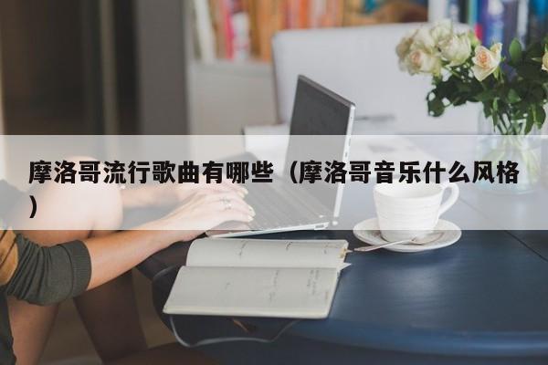 摩洛哥流行歌曲有哪些（摩洛哥音乐什么风格） 第1张