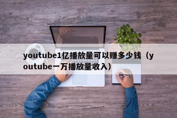 youtube1亿播放量可以赚多少钱（youtube一万播放量收入） 第1张
