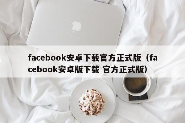 facebook安卓下载官方正式版（facebook安卓版下载 官方正式版） 第1张