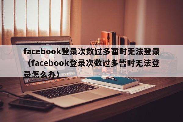 facebook登录次数过多暂时无法登录（facebook登录次数过多暂时无法登录怎么办） 第1张