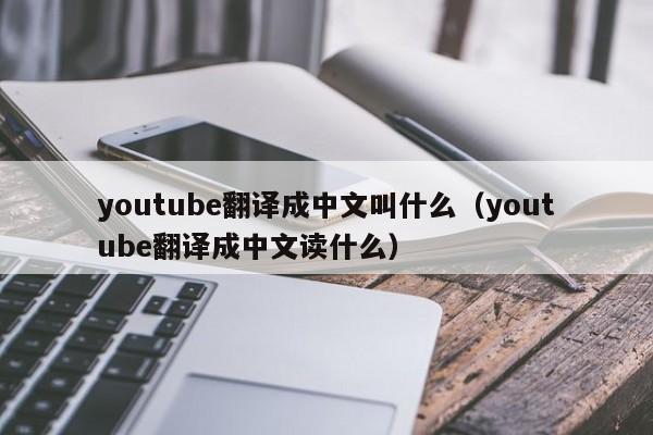 youtube翻译成中文叫什么（youtube翻译成中文读什么） 第1张