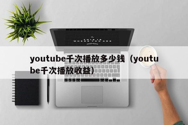 youtube千次播放多少钱（youtube千次播放收益） 第1张
