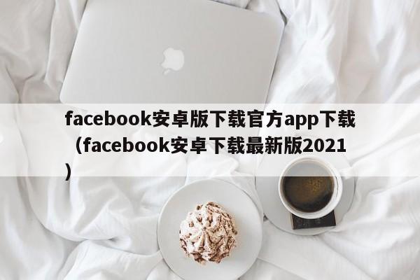 facebook安卓版下载官方app下载（facebook安卓下载最新版2021） 第1张