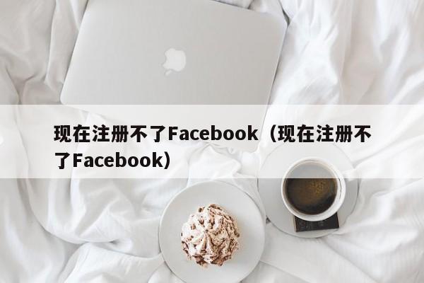 现在注册不了Facebook（现在注册不了Facebook） 第1张