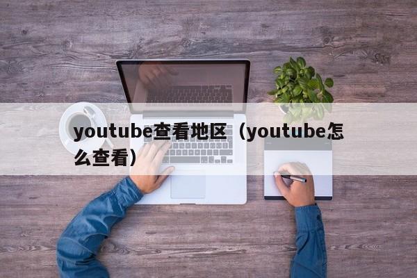 youtube查看地区（youtube怎么查看） 第1张