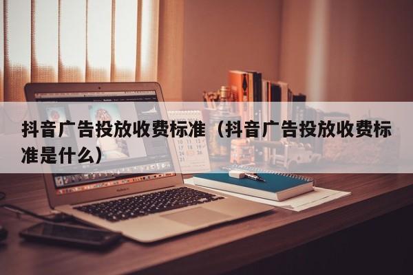 抖音广告投放收费标准（抖音广告投放收费标准是什么） 第1张
