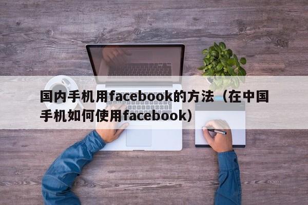 国内手机用facebook的方法（在中国手机如何使用facebook） 第1张