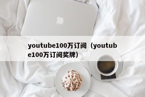youtube100万订阅（youtube100万订阅奖牌） 第1张